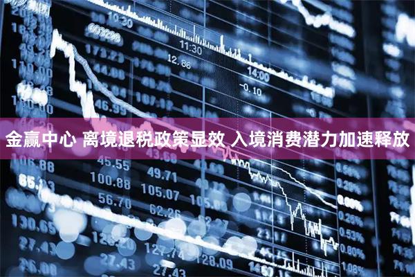 金赢中心 离境退税政策显效 入境消费潜力加速释放