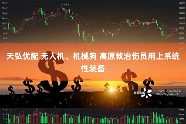 天弘优配 无人机、机械狗 高原救治伤员用上系统性装备