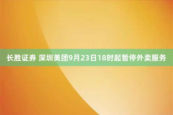 长胜证券 深圳美团9月23日18时起暂停外卖服务