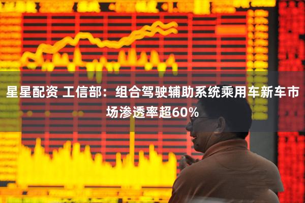 星星配资 工信部：组合驾驶辅助系统乘用车新车市场渗透率超60%
