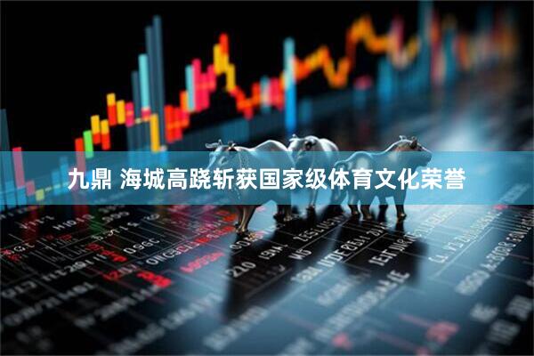 九鼎 海城高跷斩获国家级体育文化荣誉