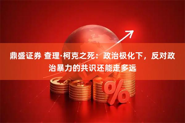 鼎盛证券 查理·柯克之死：政治极化下，反对政治暴力的共识还能走多远