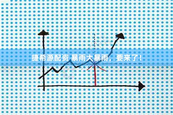 捷希源配资 暴雨大暴雨，要来了！