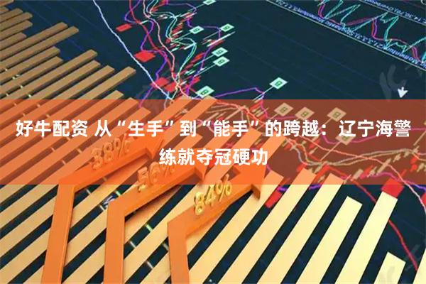 好牛配资 从“生手”到“能手”的跨越：辽宁海警练就夺冠硬功