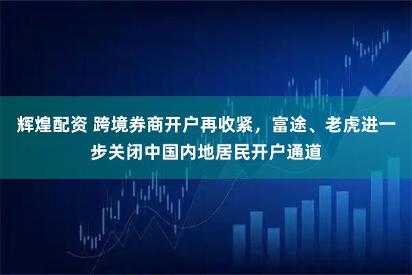 辉煌配资 跨境券商开户再收紧，富途、老虎进一步关闭中国内地居民开户通道