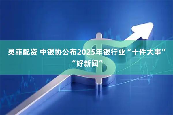 灵菲配资 中银协公布2025年银行业“十件大事”“好新闻”