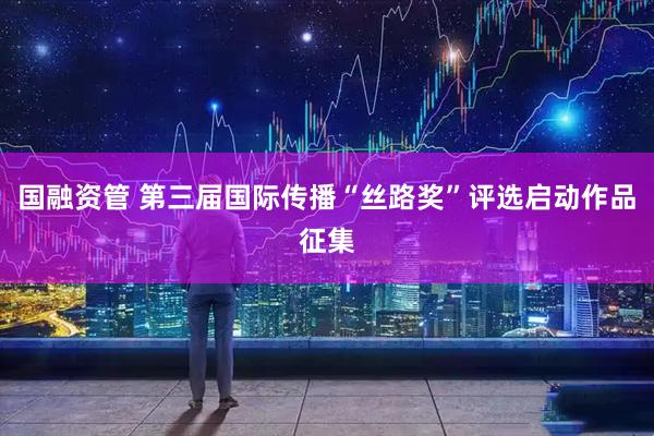 国融资管 第三届国际传播“丝路奖”评选启动作品征集