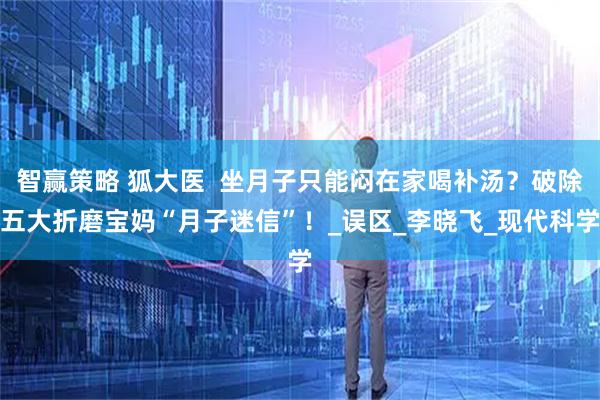 智赢策略 狐大医  坐月子只能闷在家喝补汤？破除五大折磨宝妈“月子迷信”！_误区_李晓飞_现代科学