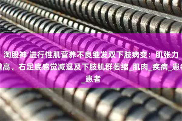 淘股神 进行性肌营养不良继发双下肢病变：肌张力增高、右足底感觉减退及下肢肌群萎缩_肌肉_疾病_患者