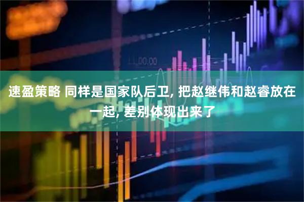 速盈策略 同样是国家队后卫, 把赵继伟和赵睿放在一起, 差别体现出来了