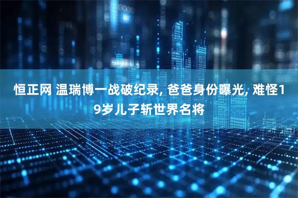 恒正网 温瑞博一战破纪录, 爸爸身份曝光, 难怪19岁儿子斩世界名将