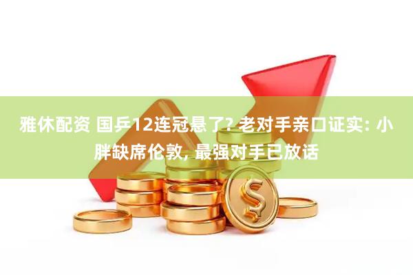雅休配资 国乒12连冠悬了? 老对手亲口证实: 小胖缺席伦敦, 最强对手已放话