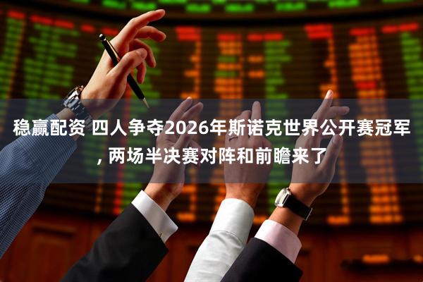 稳赢配资 四人争夺2026年斯诺克世界公开赛冠军, 两场半决赛对阵和前瞻来了