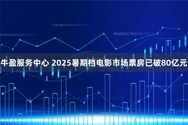 牛盈服务中心 2025暑期档电影市场票房已破80亿元