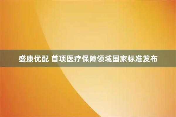 盛康优配 首项医疗保障领域国家标准发布