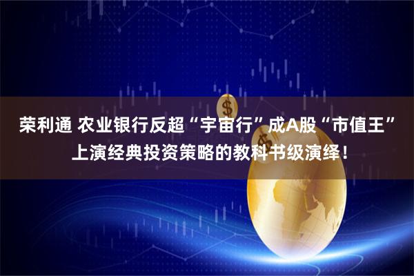 荣利通 农业银行反超“宇宙行”成A股“市值王” 上演经典投资策略的教科书级演绎！