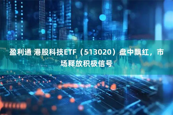盈利通 港股科技ETF（513020）盘中飘红，市场释放积极信号
