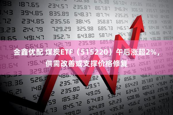 金鑫优配 煤炭ETF（515220）午后涨超2%，供需改善或支撑价格修复