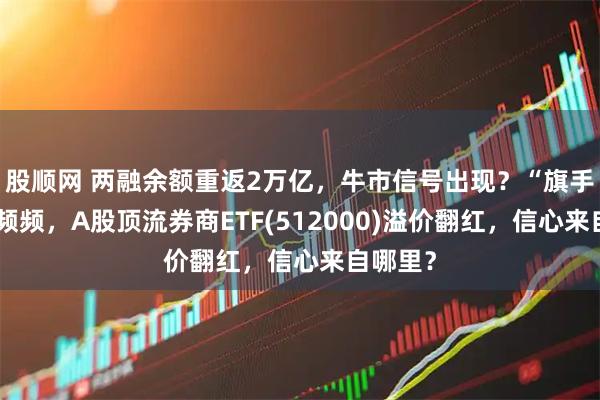 股顺网 两融余额重返2万亿，牛市信号出现？“旗手”异动频频，A股顶流券商ETF(512000)溢价翻红，信心来自哪里？