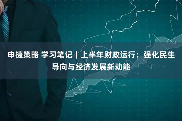 申捷策略 学习笔记｜上半年财政运行：强化民生导向与经济发展新动能