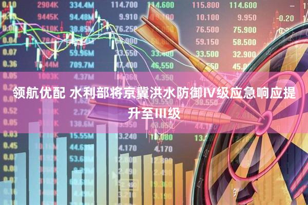 领航优配 水利部将京冀洪水防御Ⅳ级应急响应提升至Ⅲ级