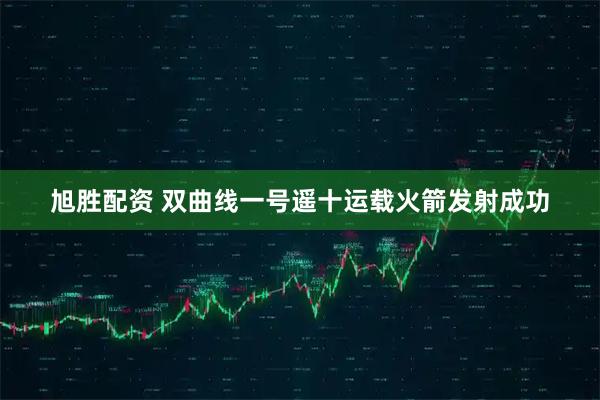 旭胜配资 双曲线一号遥十运载火箭发射成功