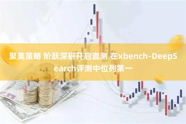 聚美策略 阶跃深研开启邀测 在xbench-DeepSearch评测中位列第一