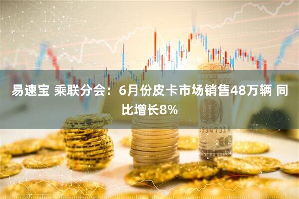易速宝 乘联分会：6月份皮卡市场销售48万辆 同比增长8%
