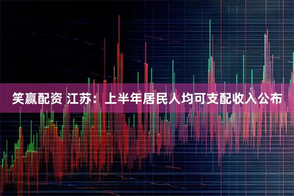 笑赢配资 江苏：上半年居民人均可支配收入公布