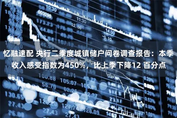忆融速配 央行二季度城镇储户问卷调查报告：本季收入感受指数为450%，比上季下降12 百分点