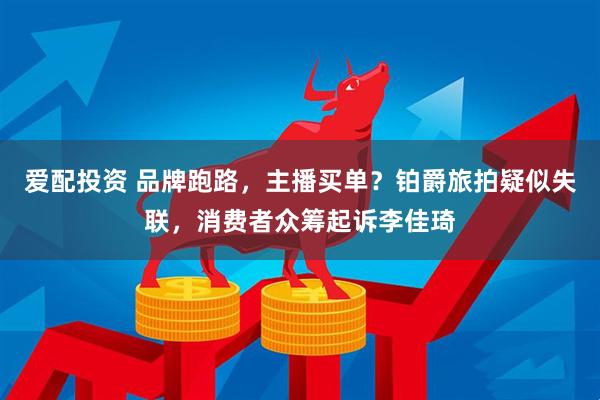 爱配投资 品牌跑路，主播买单？铂爵旅拍疑似失联，消费者众筹起诉李佳琦