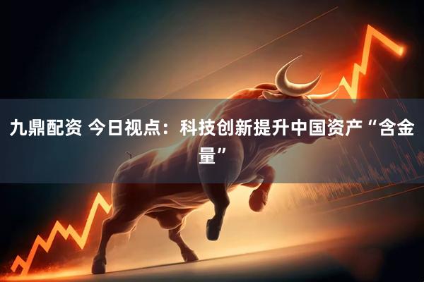 九鼎配资 今日视点：科技创新提升中国资产“含金量”