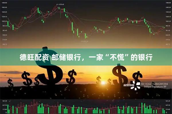 德旺配资 邮储银行，一家“不慌”的银行