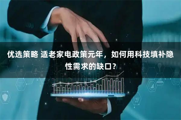 优选策略 适老家电政策元年，如何用科技填补隐性需求的缺口？