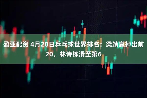 盈亚配资 4月20日乒乓球世界排名：梁靖崑掉出前20，林诗栋滑至第6