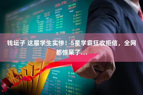 钱坛子 这届学生实惨！5星学霸狂收拒信，全网都惊呆了…