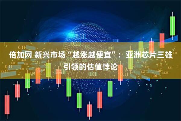 倍加网 新兴市场“越涨越便宜”：亚洲芯片三雄引领的估值悖论