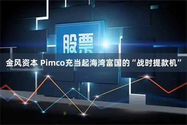 金风资本 Pimco充当起海湾富国的“战时提款机”