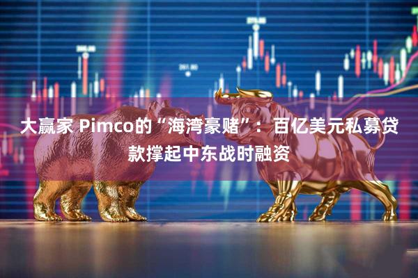 大赢家 Pimco的“海湾豪赌”：百亿美元私募贷款撑起中东战时融资
