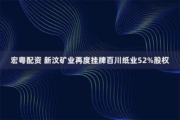 宏粤配资 新汶矿业再度挂牌百川纸业52%股权