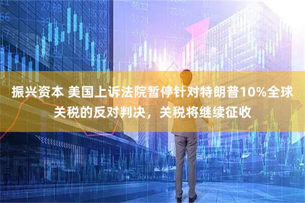 振兴资本 美国上诉法院暂停针对特朗普10%全球关税的反对判决，关税将继续征收