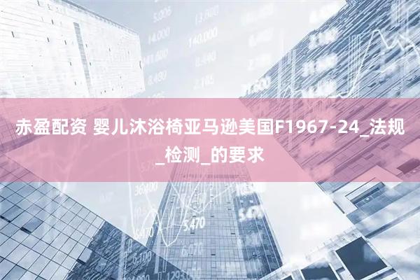 赤盈配资 婴儿沐浴椅亚马逊美国F1967-24_法规_检测_的要求