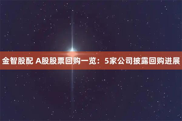 金智股配 A股股票回购一览：5家公司披露回购进展