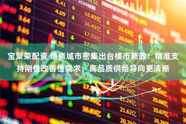 宝聚荣配资 热点城市密集出台楼市新政：精准支持刚性改善性需求，高品质供给导向更清晰