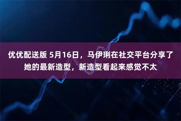 优优配送版 5月16日，马伊琍在社交平台分享了她的最新造型，新造型看起来感觉不太