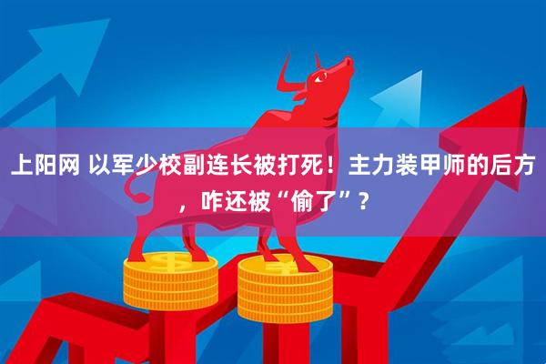 上阳网 以军少校副连长被打死！主力装甲师的后方，咋还被“偷了”？