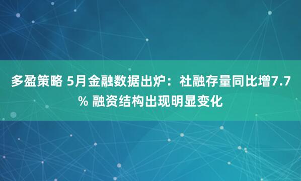 多盈策略 5月金融数据出炉：社融存量同比增7.7% 融资结构出现明显变化