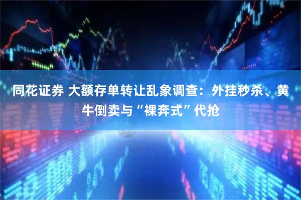 同花证券 大额存单转让乱象调查：外挂秒杀、黄牛倒卖与“裸奔式”代抢