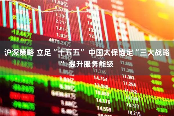 沪深策略 立足“十五五” 中国太保锚定“三大战略” 提升服务能级