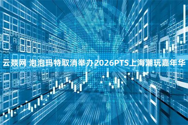 云燚网 泡泡玛特取消举办2026PTS上海潮玩嘉年华